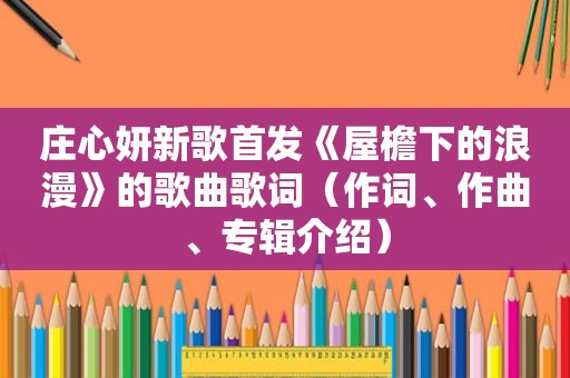 庄心妍新歌首发《屋檐下的浪漫》的歌曲歌词（作词、作曲、专辑介绍）