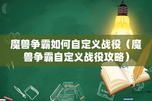 魔兽争霸如何自定义战役（魔兽争霸自定义战役攻略）