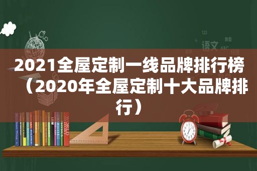 2021全屋定制一线品牌排行榜（2020年全屋定制十大品牌排行）