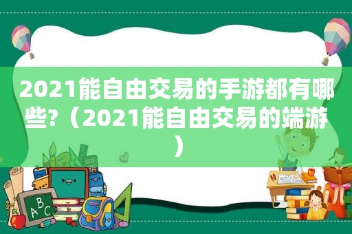 2021能自由交易的手游都有哪些?（2021能自由交易的端游）