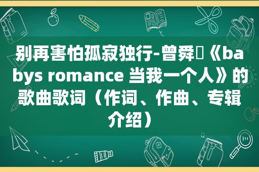 别再害怕孤寂独行-曾舜晞《babys romance 当我一个人》的歌曲歌词（作词、作曲、专辑介绍）