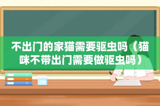 不出门的家猫需要驱虫吗（猫咪不带出门需要做驱虫吗）