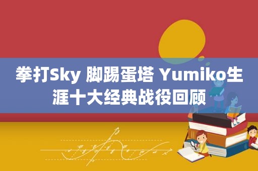 拳打Sky 脚踢蛋塔 Yumiko生涯十大经典战役回顾