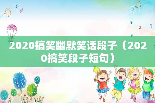 2020搞笑幽默笑话段子（2020搞笑段子短句）