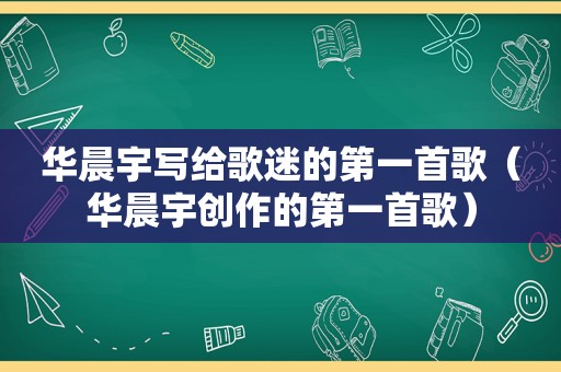 华晨宇写给歌迷的第一首歌（华晨宇创作的第一首歌）