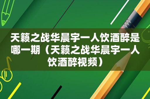 天籁之战华晨宇一人饮酒醉是哪一期（天籁之战华晨宇一人饮酒醉视频）