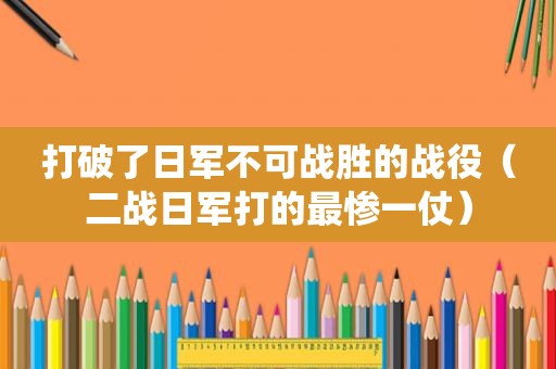 打破了日军不可战胜的战役（二战日军打的最惨一仗）