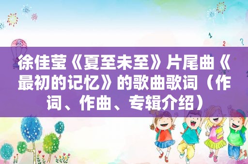 徐佳莹《夏至未至》片尾曲《最初的记忆》的歌曲歌词（作词、作曲、专辑介绍）