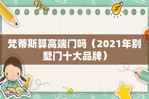 梵蒂斯算高端门吗（2021年别墅门十大品牌）