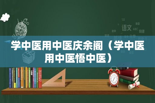 学中医用中医庆余阁（学中医用中医悟中医）