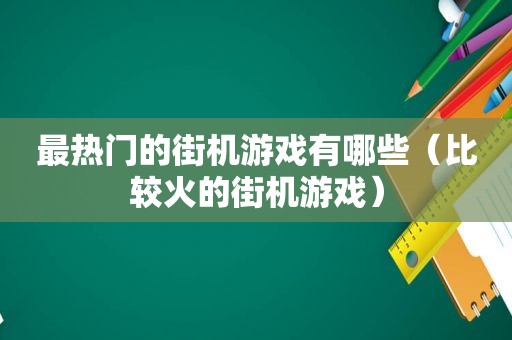 最热门的街机游戏有哪些（比较火的街机游戏）