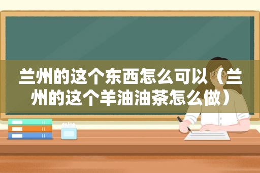  *** 的这个东西怎么可以（ *** 的这个羊油油茶怎么做）