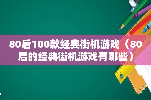 80后100款经典街机游戏（80后的经典街机游戏有哪些）