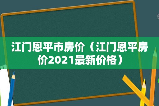 江门恩平市房价（江门恩平房价2021最新价格）