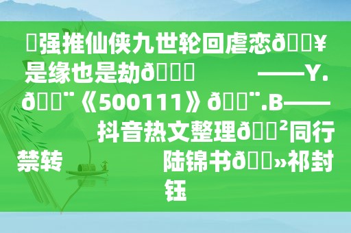 ⛱强推仙侠九世轮回虐恋🔥是缘也是劫💔          ——Y.📨《500111》📨.B——             抖音热文整理🈲同行禁转                陆锦书🔻祁封钰