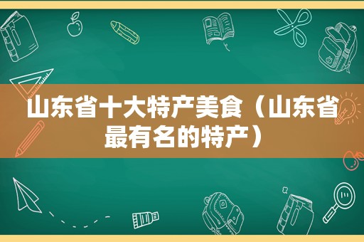 山东省十大特产美食（山东省最有名的特产）