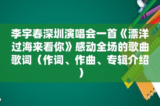 李宇春深圳演唱会一首《漂洋过海来看你》感动全场的歌曲歌词（作词、作曲、专辑介绍）