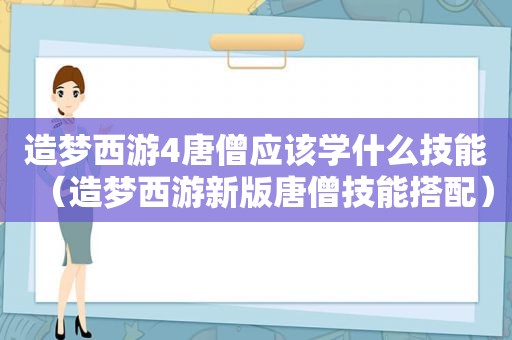 造梦西游4唐僧应该学什么技能（造梦西游新版唐僧技能搭配）