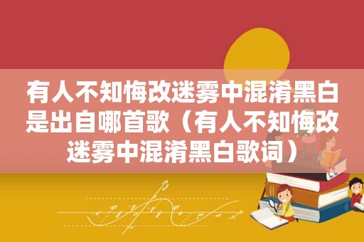 有人不知悔改迷雾中混淆黑白是出自哪首歌（有人不知悔改迷雾中混淆黑白歌词）