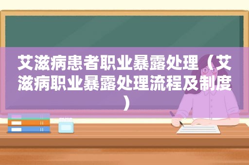 艾滋病患者职业暴露处理（艾滋病职业暴露处理流程及制度）