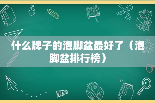 什么牌子的泡脚盆最好了（泡脚盆排行榜）