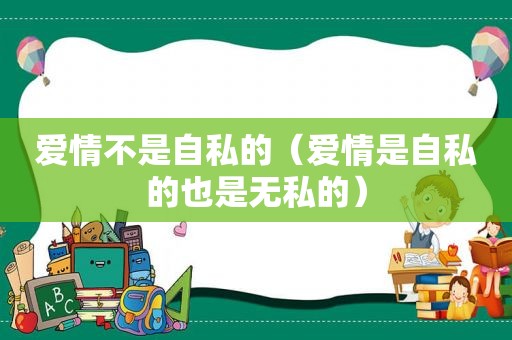 爱情不是自私的（爱情是自私的也是无私的）