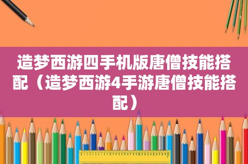 造梦西游四手机版唐僧技能搭配（造梦西游4手游唐僧技能搭配）