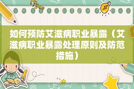 如何预防艾滋病职业暴露（艾滋病职业暴露处理原则及防范措施）