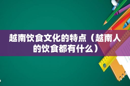 越南饮食文化的特点（越南人的饮食都有什么）