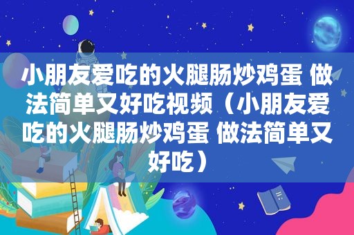 小朋友爱吃的火腿肠炒鸡蛋 做法简单又好吃视频（小朋友爱吃的火腿肠炒鸡蛋 做法简单又好吃）