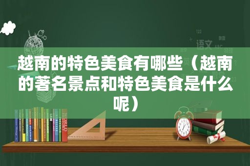 越南的特色美食有哪些（越南的著名景点和特色美食是什么呢）