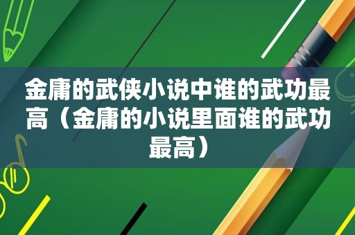 金庸的武侠小说中谁的武功最高（金庸的小说里面谁的武功最高）