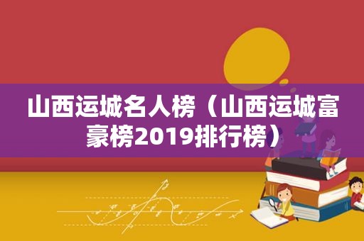 山西运城名人榜（山西运城富豪榜2019排行榜）