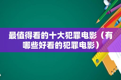 最值得看的十大犯罪电影（有哪些好看的犯罪电影）