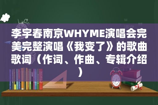 李宇春南京WHYME演唱会完美完整演唱《我变了》的歌曲歌词（作词、作曲、专辑介绍）