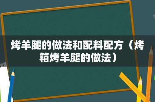 烤羊腿的做法和配料配方（烤箱烤羊腿的做法）