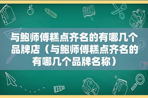 与鲍师傅糕点齐名的有哪几个品牌店（与鲍师傅糕点齐名的有哪几个品牌名称）