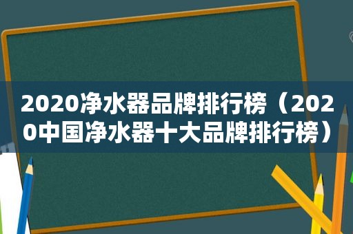 2020净水器品牌排行榜（2020中国净水器十大品牌排行榜）