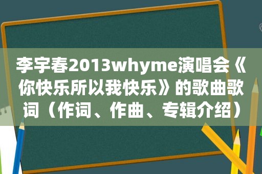 李宇春2013whyme演唱会《你快乐所以我快乐》的歌曲歌词（作词、作曲、专辑介绍）