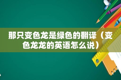 那只变色龙是绿色的翻译（变色龙龙的英语怎么说）