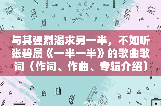 与其强烈渴求另一半，不如听张碧晨《一半一半》的歌曲歌词（作词、作曲、专辑介绍）