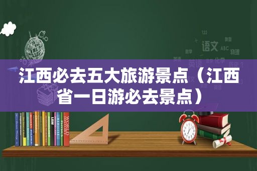 江西必去五大旅游景点（江西省一日游必去景点）