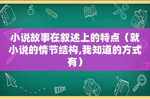 小说故事在叙述上的特点（就小说的情节结构,我知道的方式有）