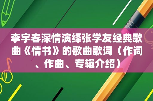 李宇春深情演绎张学友经典歌曲《情书》的歌曲歌词（作词、作曲、专辑介绍）