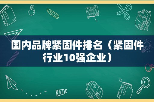 国内品牌紧固件排名（紧固件行业10强企业）