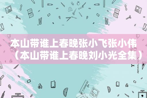 本山带谁上春晚张小飞张小伟（本山带谁上春晚刘小光全集）