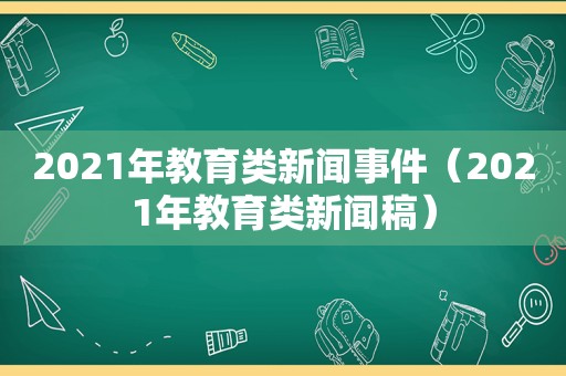 2021年教育类新闻事件（2021年教育类新闻稿）