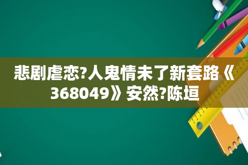 悲剧虐恋?人鬼情未了新套路《368049》安然?陈垣