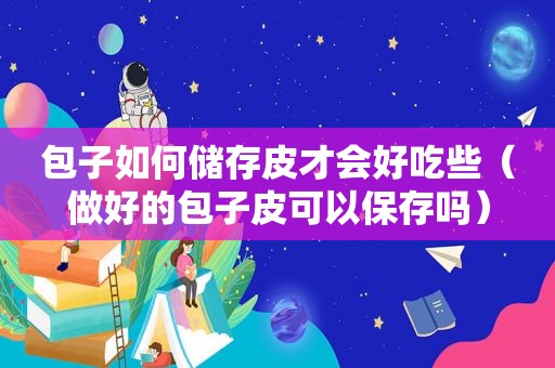 包子如何储存皮才会好吃些（做好的包子皮可以保存吗）