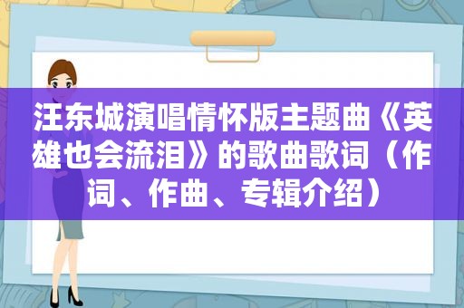 汪东城演唱情怀版主题曲《英雄也会流泪》的歌曲歌词（作词、作曲、专辑介绍）